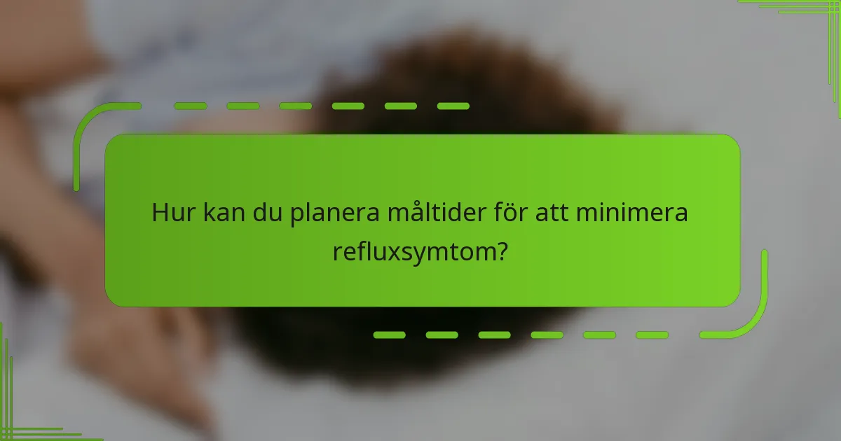 Hur kan du planera måltider för att minimera refluxsymtom?
