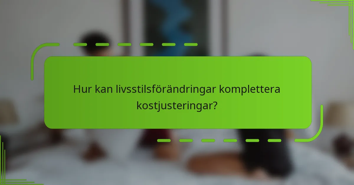 Hur kan livsstilsförändringar komplettera kostjusteringar?