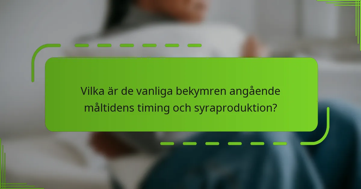 Vilka är de vanliga bekymren angående måltidens timing och syraproduktion?