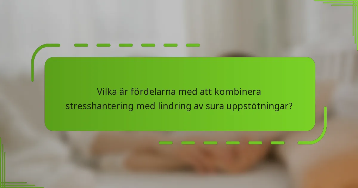 Vilka är fördelarna med att kombinera stresshantering med lindring av sura uppstötningar?