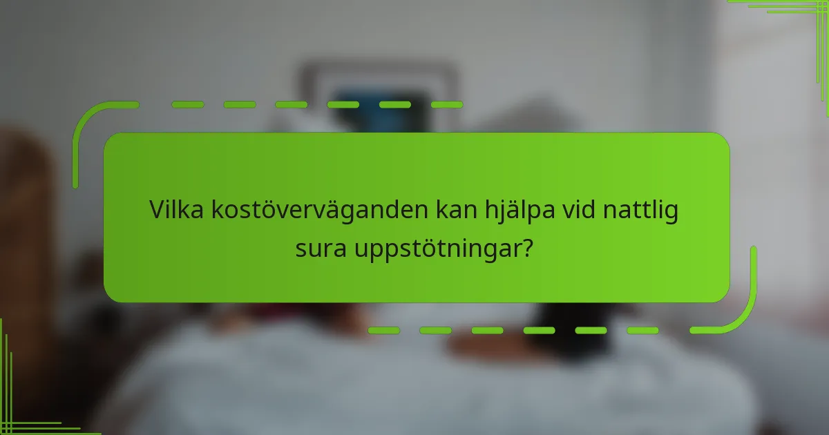 Vilka kostöverväganden kan hjälpa vid nattlig sura uppstötningar?