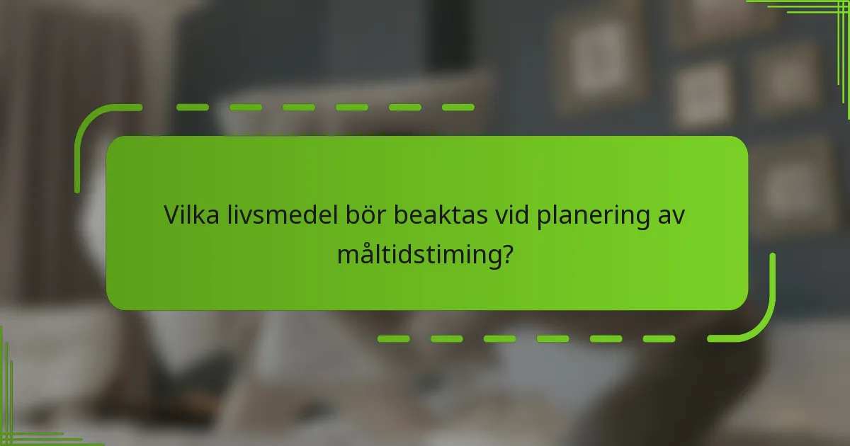Vilka livsmedel bör beaktas vid planering av måltidstiming?