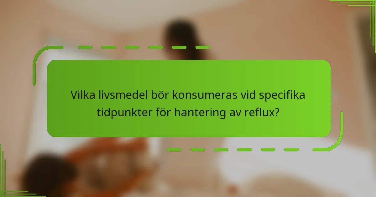 Vilka livsmedel bör konsumeras vid specifika tidpunkter för hantering av reflux?