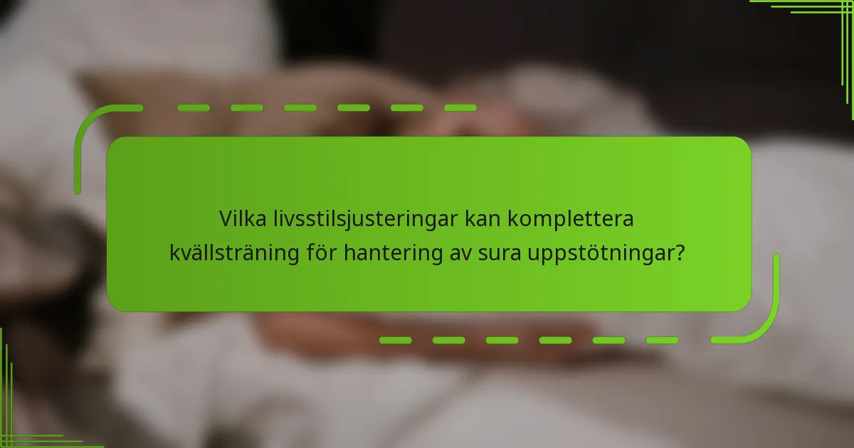 Vilka livsstilsjusteringar kan komplettera kvällsträning för hantering av sura uppstötningar?