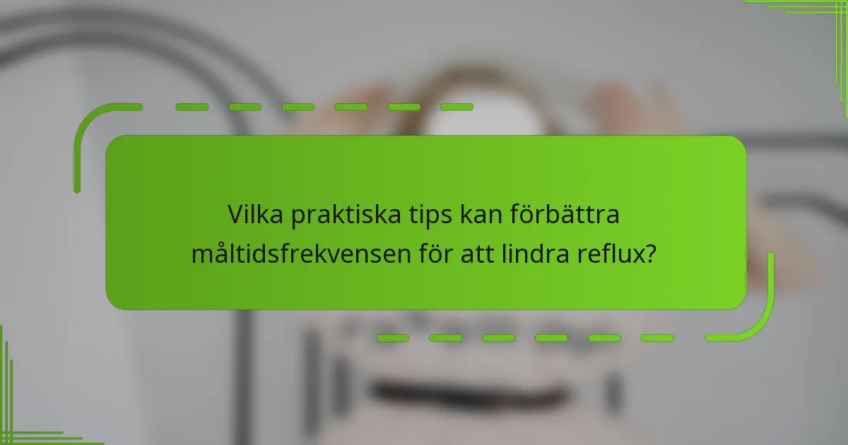 Vilka praktiska tips kan förbättra måltidsfrekvensen för att lindra reflux?