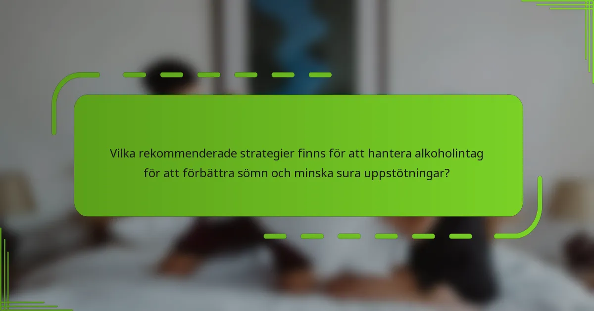 Vilka rekommenderade strategier finns för att hantera alkoholintag för att förbättra sömn och minska sura uppstötningar?